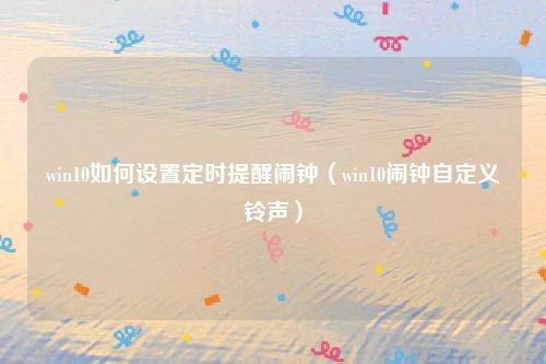 win10如何设置定时提醒闹钟(win10闹钟自定义铃声)