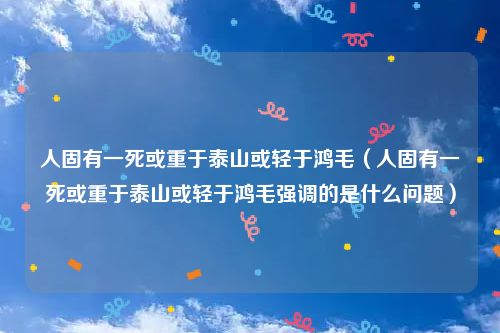 人固有一死或重于泰山或轻于鸿毛（人固有一死或重于泰山或轻于鸿毛强调的是什么问题）