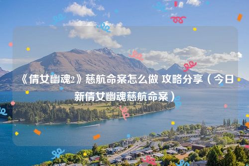 《倩女幽魂2》慈航命案怎么做 攻略分享(今日新倩女幽魂慈航命案)