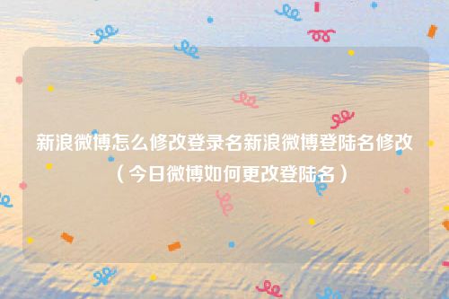 新浪微博怎么修改登录名新浪微博登陆名修改(今日微博如何更改登陆名)