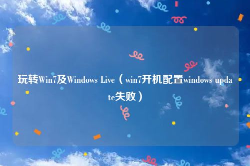 玩转Win7及Windows Live（win7开机配置windows update失败）