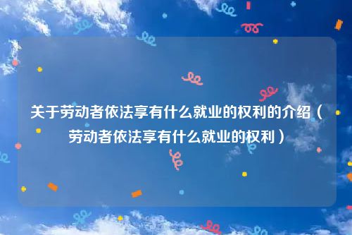 关于劳动者依法享有什么就业的权利的介绍（劳动者依法享有什么就业的权利）