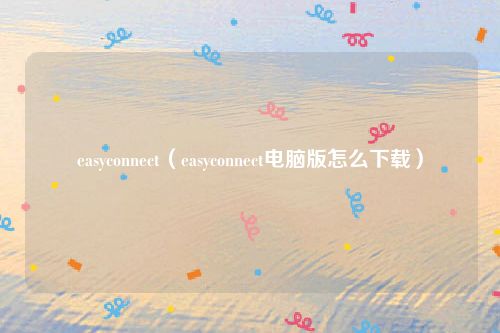 easyconnect（easyconnect电脑版怎么下载）