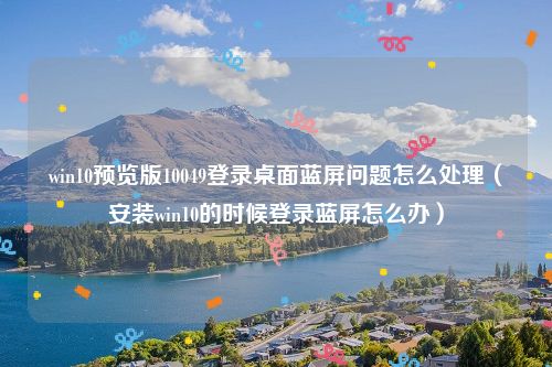 win10预览版10049登录桌面蓝屏问题怎么处理（安装win10的时候登录蓝屏怎么办）