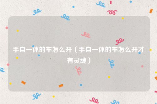 手自一体的车怎么开(手自一体的车怎么开才有灵魂)
