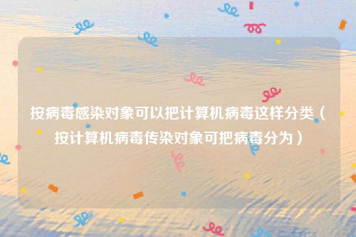 按病毒感染对象可以把计算机病毒这样分类(按计算机病毒传染对象可把病毒分为)