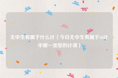 无中生有属于什么计(今日无中生有属于36计中哪一类型的计谋)