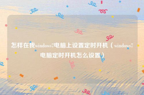 怎样在我windows7电脑上设置定时开机（windows7电脑定时开机怎么设置）