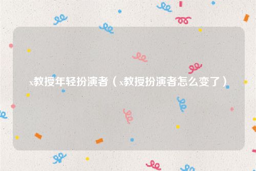 x教授年轻扮演者(x教授扮演者怎么变了)