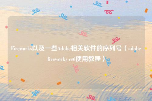 Fireworks以及一些Adobe相关软件的序列号（adobefireworks cs6使用教程）