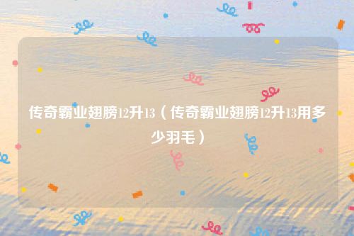 传奇霸业翅膀12升13(传奇霸业翅膀12升13用多少羽毛)