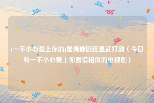 (一不小心爱上你的)是偶像剧还是武打剧(今日和一不小心爱上你剧情相似的电视剧)