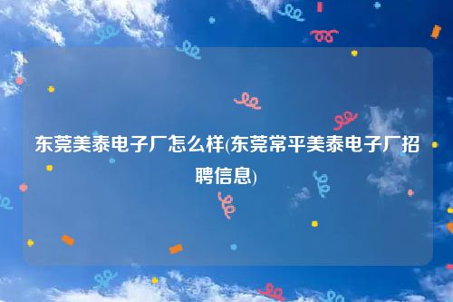 东莞美泰电子厂怎么样(东莞常平美泰电子厂招聘信息)