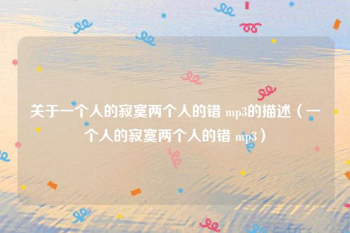 关于一个人的寂寞两个人的错 mp3的描述(一个人的寂寞两个人的错 mp3)