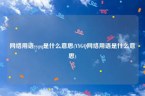 网络用语yygq是什么意思(YYGQ网络用语是什么意思)