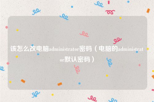 该怎么改电脑administrator密码（电脑的administrator默认密码）