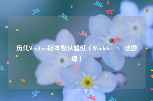 历代Windows版本默认壁纸（Windows鍘嗕唬澹佺焊）