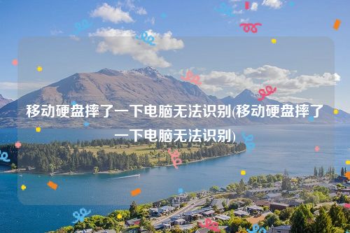 移动硬盘摔了一下电脑无法识别(移动硬盘摔了一下电脑无法识别)