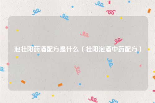 泡壮阳药酒配方是什么（壮阳泡酒中药配方）