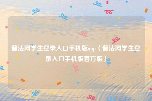 普法网学生登录入口手机版app(普法网学生登录入口手机版官方版)