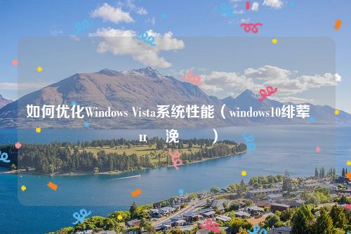 如何优化Windows Vista系统性能（windows10绯荤粺鎬ц兘浼樺寲）