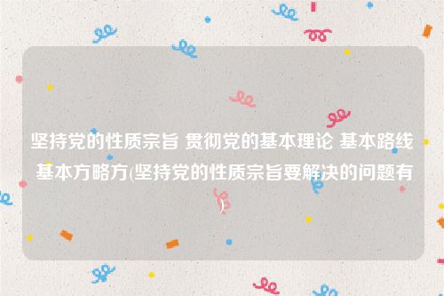 坚持党的性质宗旨 贯彻党的基本理论 基本路线 基本方略方(坚持党的性质宗旨要解决的问题有)