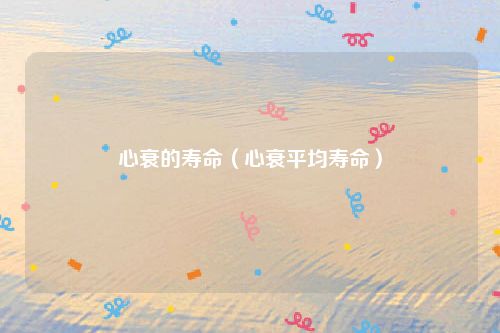 心衰的寿命(心衰平均寿命)