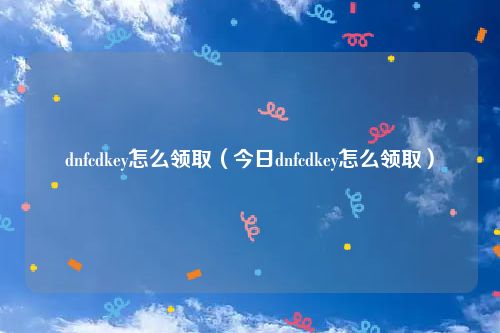 dnfcdkey怎么领取（今日dnfcdkey怎么领取）