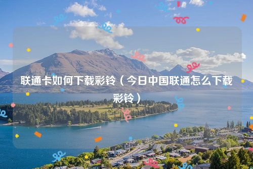 联通卡如何下载彩铃(今日中国联通怎么下载彩铃)