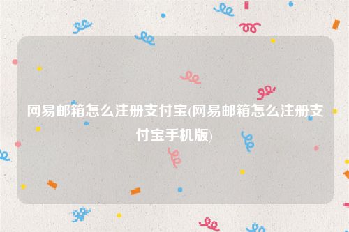 网易邮箱怎么注册支付宝(网易邮箱怎么注册支付宝手机版)