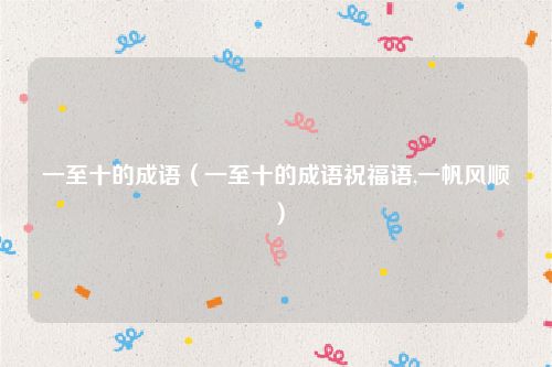 一至十的成语(一至十的成语祝福语,一帆风顺)