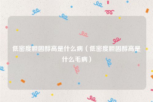 低密度胆固醇高是什么病（低密度胆固醇高是什么毛病）