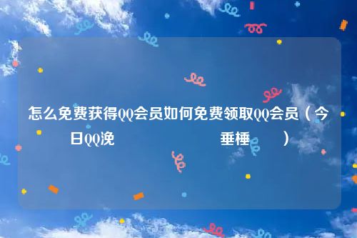 怎么免费获得QQ会员如何免费领取QQ会员（今日QQ浼氬憳鎬庝箞鍏嶈垂棰嗗彇）