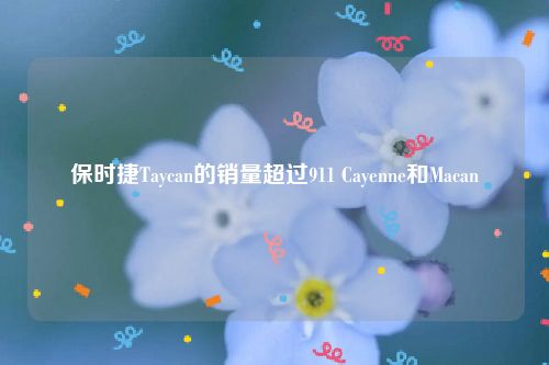 保时捷Taycan的销量超过911 Cayenne和Macan