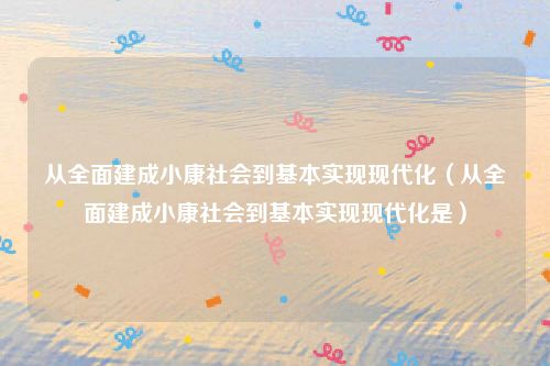 从全面建成小康社会到基本实现现代化（从全面建成小康社会到基本实现现代化是）