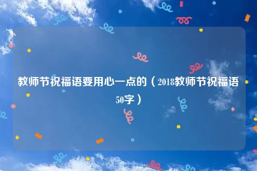 教师节祝福语要用心一点的(2018教师节祝福语50字)