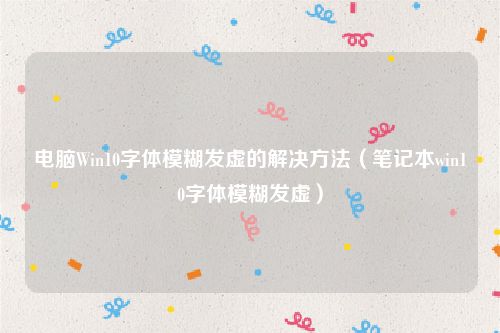 电脑Win10字体模糊发虚的解决方法(笔记本win10字体模糊发虚)