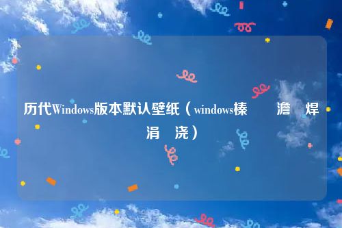 历代Windows版本默认壁纸（windows榛樿澹佺焊涓嬭浇）