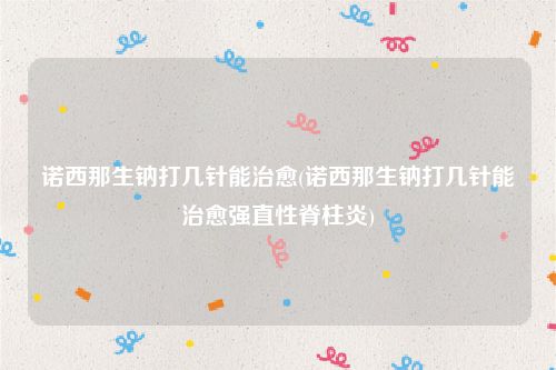 诺西那生钠打几针能治愈(诺西那生钠打几针能治愈强直性脊柱炎)