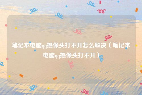 笔记本电脑qq摄像头打不开怎么解决(笔记本电脑qq摄像头打不开)