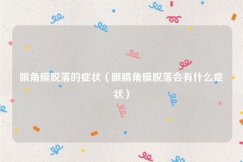 眼角膜脱落的症状(眼睛角膜脱落会有什么症状)