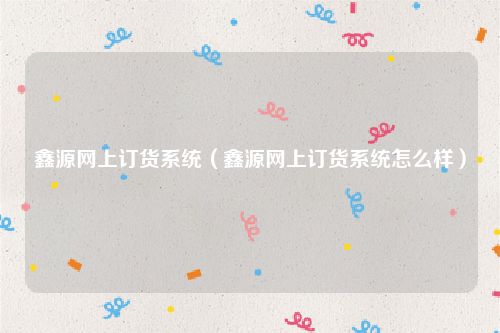 鑫源网上订货系统（鑫源网上订货系统怎么样）