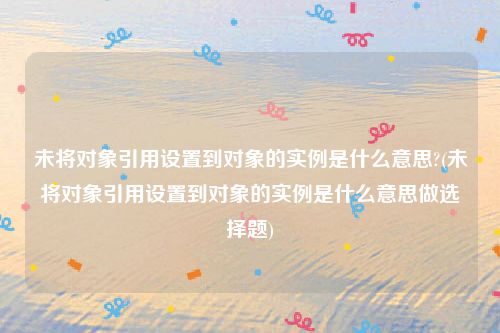 未将对象引用设置到对象的实例是什么意思?(未将对象引用设置到对象的实例是什么意思做选择题)