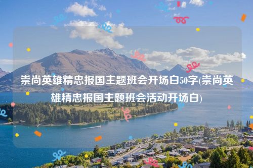 崇尚英雄精忠报国主题班会开场白50字(崇尚英雄精忠报国主题班会活动开场白)