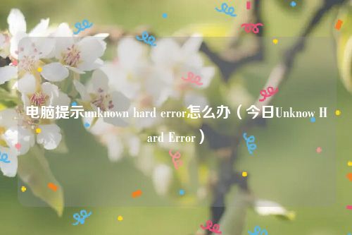 电脑提示unknown hard error怎么办（今日Unknow Hard Error）