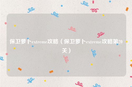 保卫萝卜extreme攻略（保卫萝卜extreme攻略第20关）