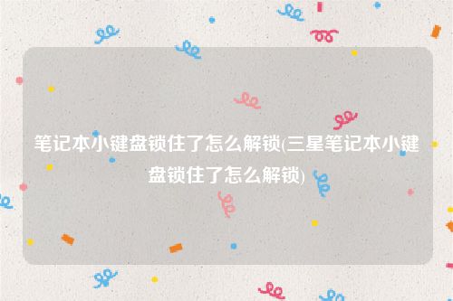 笔记本小键盘锁住了怎么解锁(三星笔记本小键盘锁住了怎么解锁)