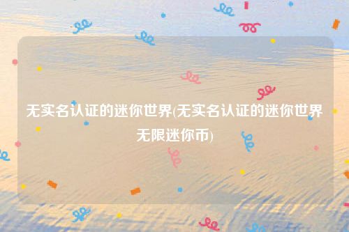 无实名认证的迷你世界(无实名认证的迷你世界无限迷你币)