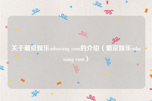 关于葡京娱乐sobowang com的介绍（葡京娱乐sobowang com）