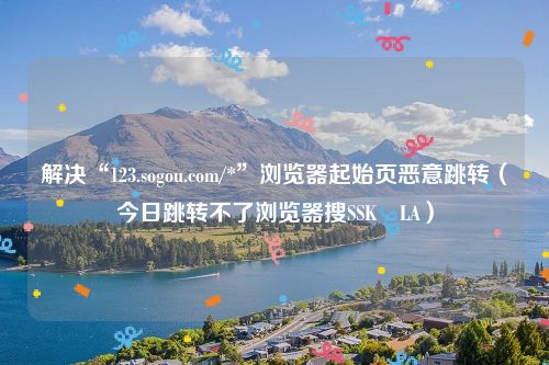 解决“123.sogou.com/*”浏览器起始页恶意跳转（今日跳转不了浏览器搜SSK⢀LA）